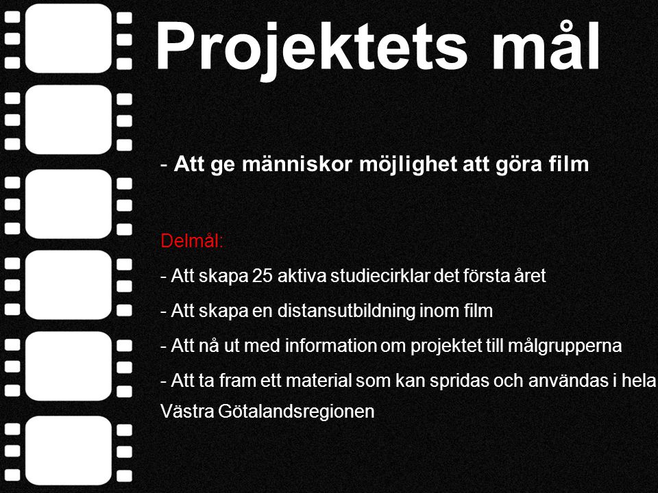 Projektets mål - Att ge människor möjlighet att göra film Delmål: - Att skapa 25 aktiva studiecirklar det första året - Att skapa en distansutbildning inom film - Att nå ut med information om projektet till målgrupperna - Att ta fram ett material som kan spridas och användas i hela Västra Götalandsregionen