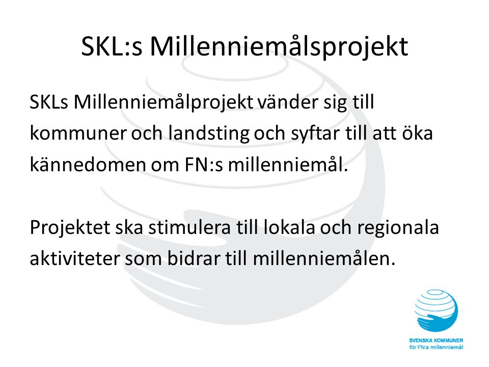 SKL:s Millenniemålsprojekt SKLs Millenniemålprojekt vänder sig till kommuner och landsting och syftar till att öka kännedomen om FN:s millenniemål.