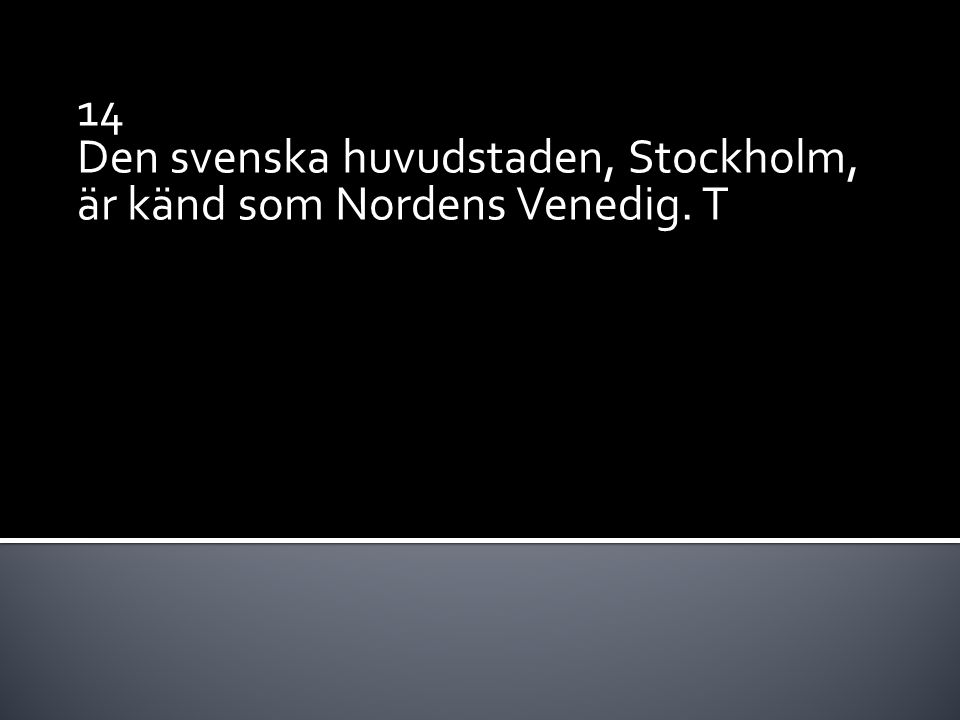 14 Den svenska huvudstaden, Stockholm, är känd som Nordens Venedig. T