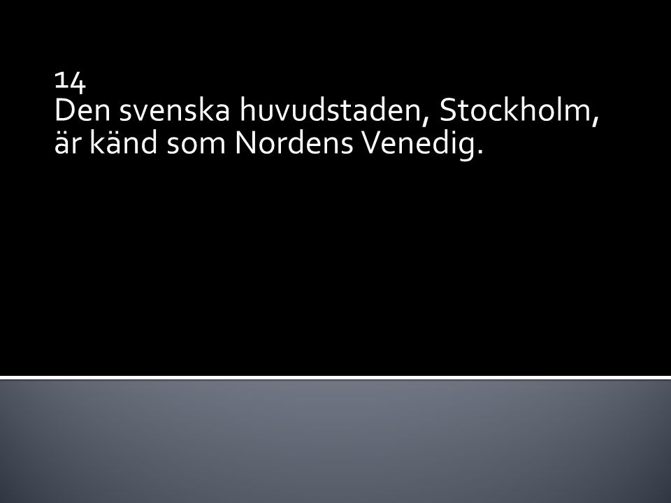14 Den svenska huvudstaden, Stockholm, är känd som Nordens Venedig.