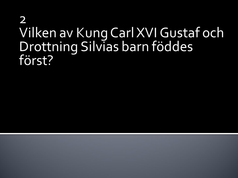 2 Vilken av Kung Carl XVI Gustaf och Drottning Silvias barn föddes först