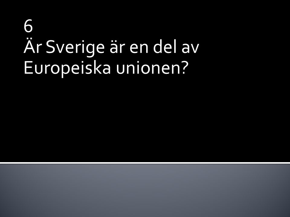 6 Är Sverige är en del av Europeiska unionen