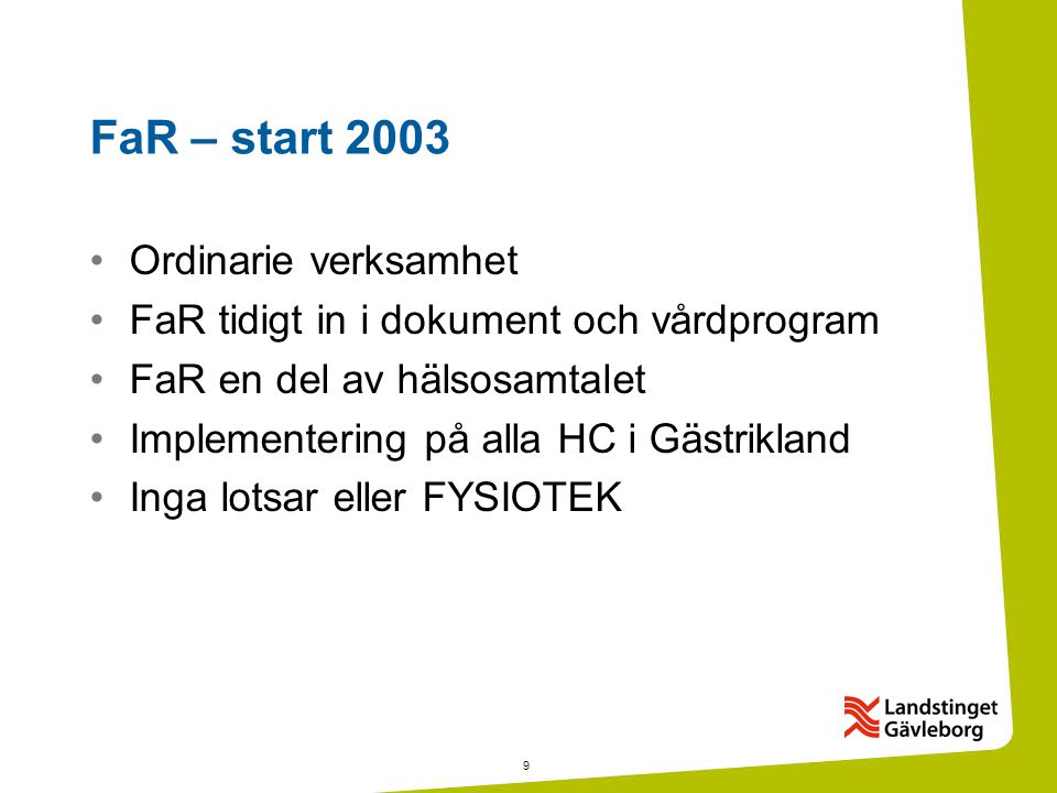 9 FaR – start 2003 •Ordinarie verksamhet •FaR tidigt in i dokument och vårdprogram •FaR en del av hälsosamtalet •Implementering på alla HC i Gästrikland •Inga lotsar eller FYSIOTEK