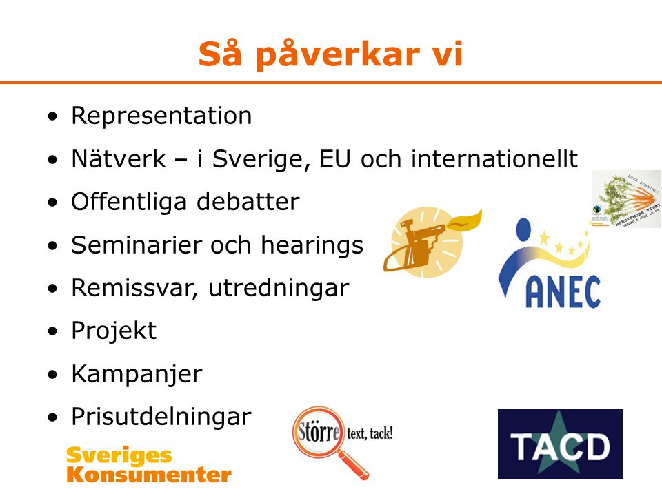 Så påverkar vi •Representation •Nätverk – i Sverige, EU och internationellt •Offentliga debatter •Seminarier och hearings •Remissvar, utredningar •Projekt •Kampanjer •Prisutdelningar
