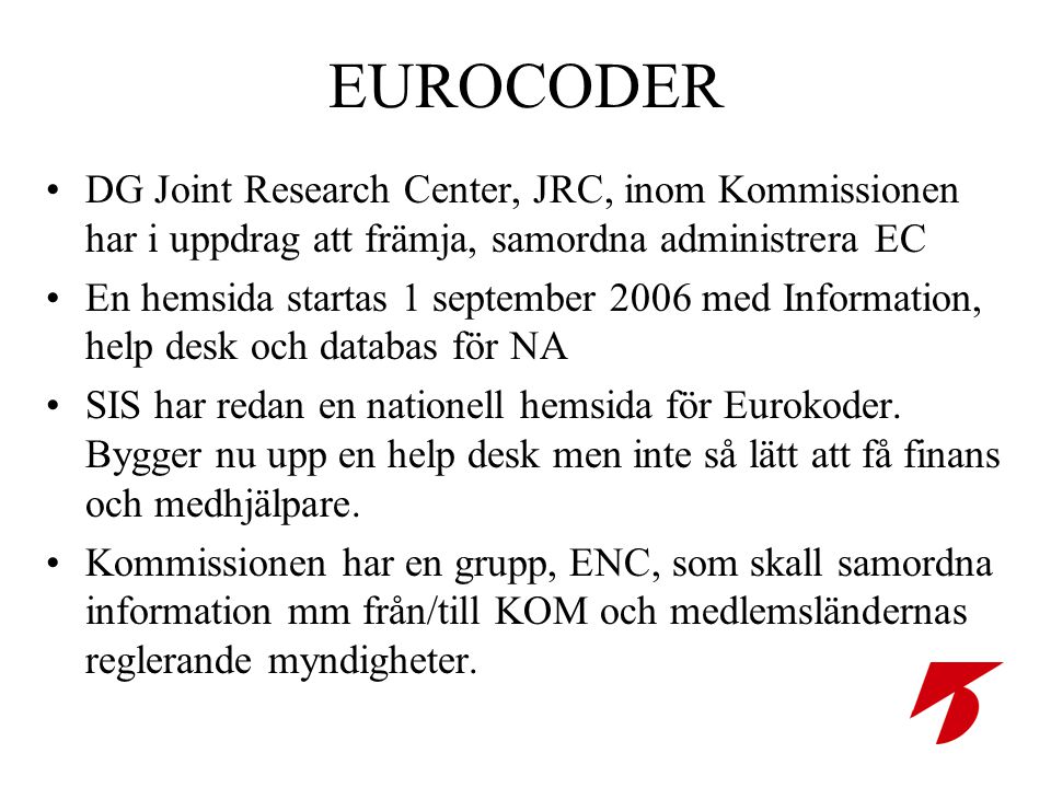 EUROCODER •DG Joint Research Center, JRC, inom Kommissionen har i uppdrag att främja, samordna administrera EC •En hemsida startas 1 september 2006 med Information, help desk och databas för NA •SIS har redan en nationell hemsida för Eurokoder.