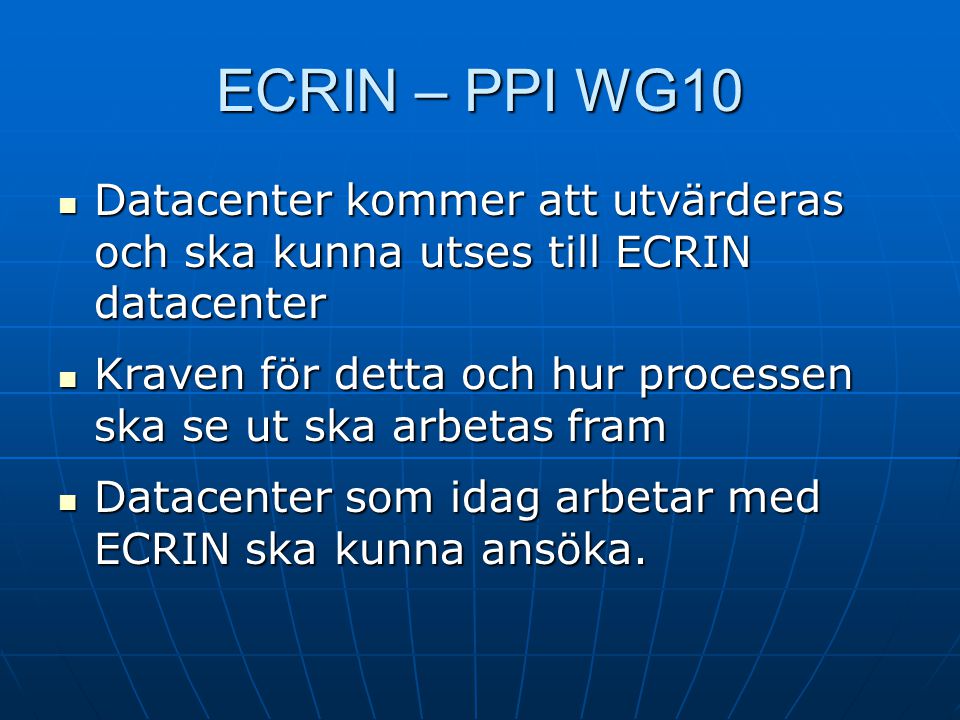 ECRIN – PPI WG10  Datacenter kommer att utvärderas och ska kunna utses till ECRIN datacenter  Kraven för detta och hur processen ska se ut ska arbetas fram  Datacenter som idag arbetar med ECRIN ska kunna ansöka.