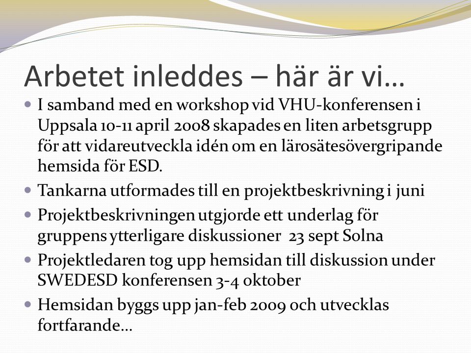 Arbetet inleddes – här är vi…  I samband med en workshop vid VHU-konferensen i Uppsala april 2008 skapades en liten arbetsgrupp för att vidareutveckla idén om en lärosätesövergripande hemsida för ESD.