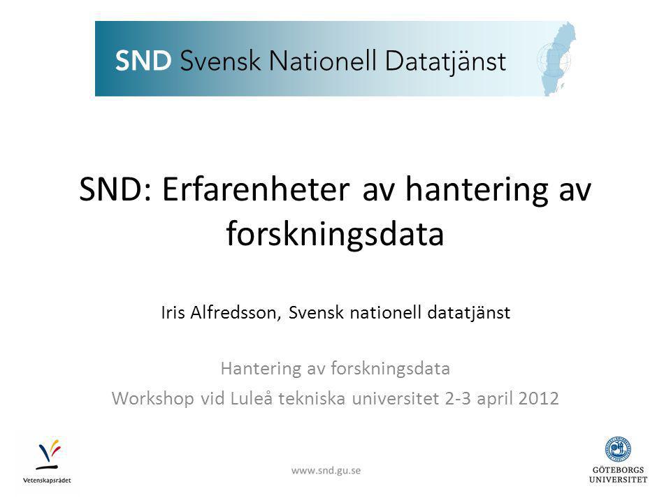 SND: Erfarenheter av hantering av forskningsdata Iris Alfredsson, Svensk nationell datatjänst Hantering av forskningsdata Workshop vid Luleå tekniska universitet 2-3 april 2012