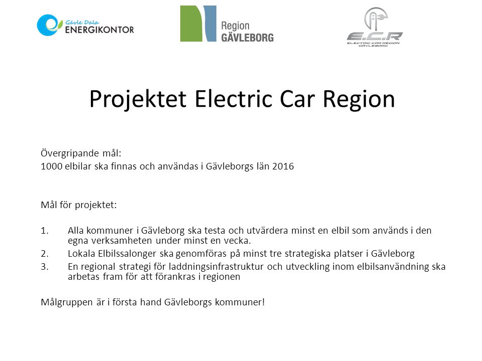Projektet Electric Car Region Övergripande mål: 1000 elbilar ska finnas och användas i Gävleborgs län 2016 Mål för projektet: 1.Alla kommuner i Gävleborg ska testa och utvärdera minst en elbil som används i den egna verksamheten under minst en vecka.