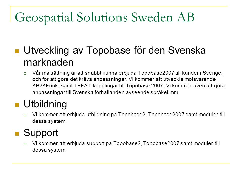 Geospatial Solutions Sweden AB  Utveckling av Topobase för den Svenska marknaden  Vår målsättning är att snabbt kunna erbjuda Topobase2007 till kunder i Sverige, och för att göra det krävs anpassningar.