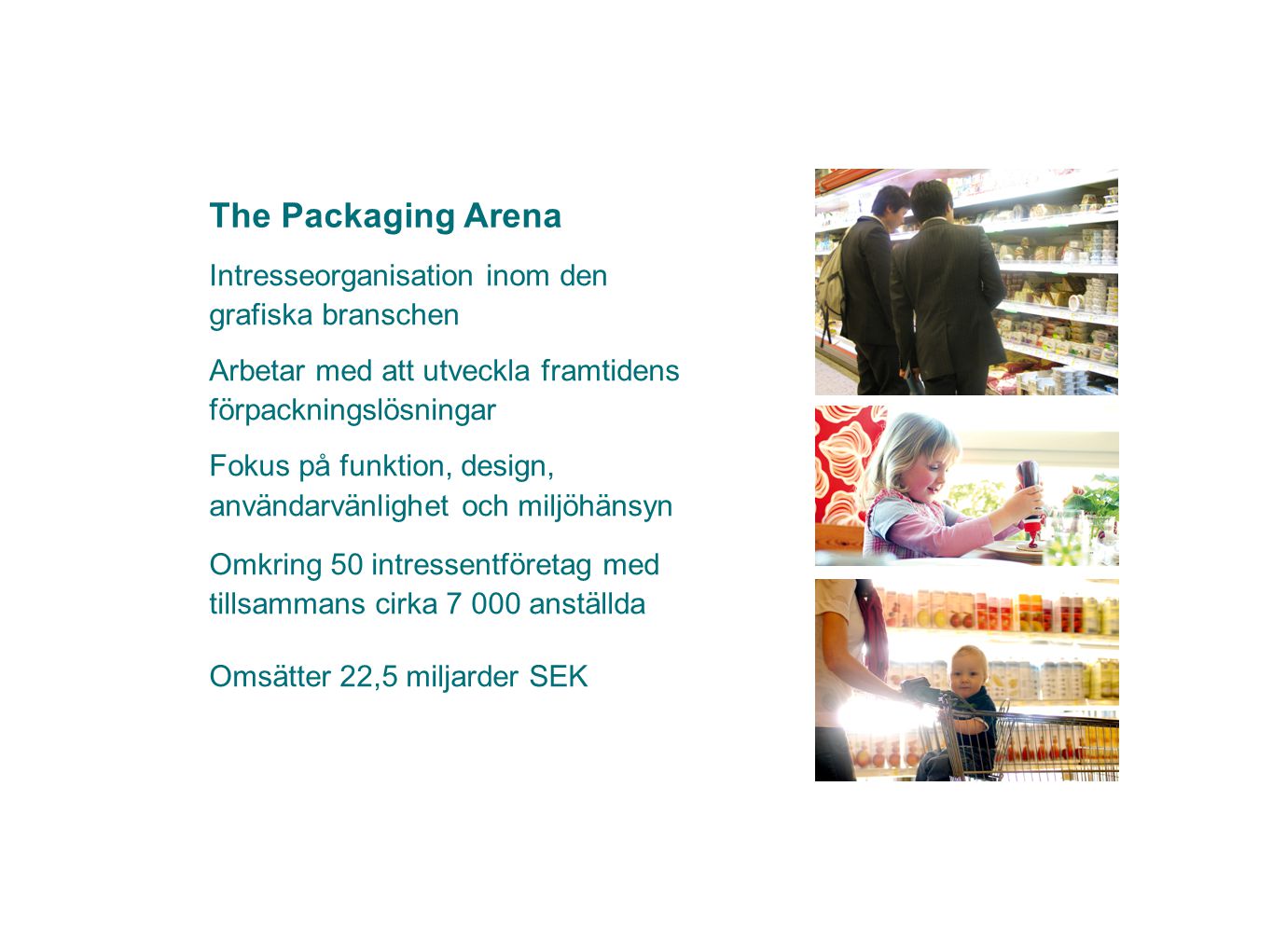 The Packaging Arena Intresseorganisation inom den grafiska branschen Arbetar med att utveckla framtidens förpackningslösningar Fokus på funktion, design, användarvänlighet och miljöhänsyn Omkring 50 intressentföretag med tillsammans cirka anställda Omsätter 22,5 miljarder SEK