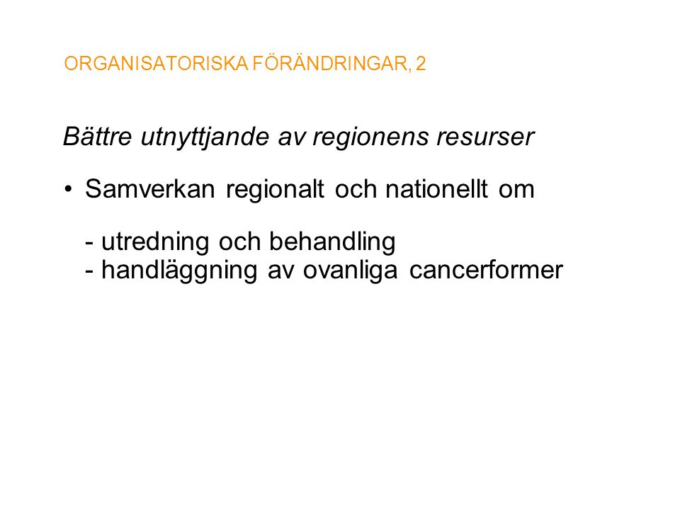 ORGANISATORISKA FÖRÄNDRINGAR, 2 Bättre utnyttjande av regionens resurser •Samverkan regionalt och nationellt om - utredning och behandling - handläggning av ovanliga cancerformer