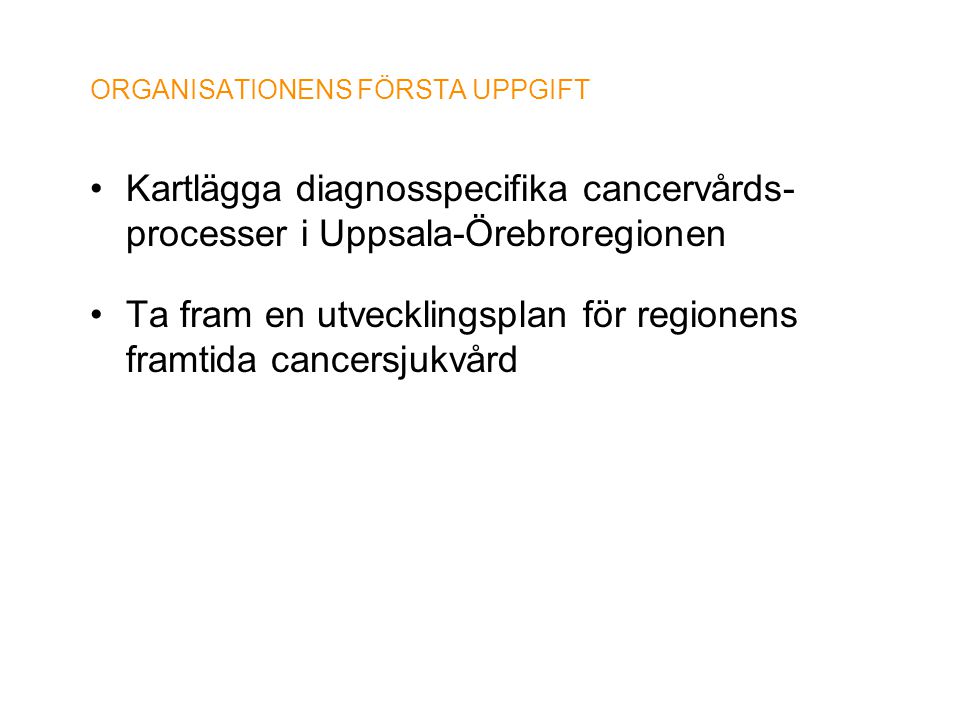 ORGANISATIONENS FÖRSTA UPPGIFT •Kartlägga diagnosspecifika cancervårds- processer i Uppsala-Örebroregionen •Ta fram en utvecklingsplan för regionens framtida cancersjukvård