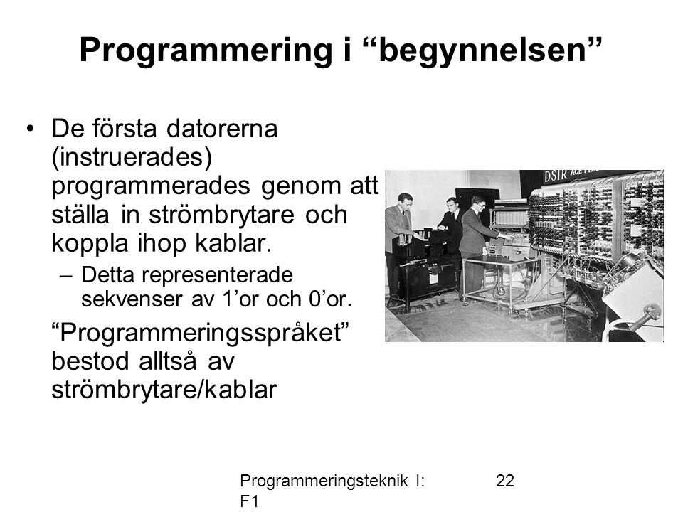 Programmeringsteknik I: F1 22 Programmering i begynnelsen •De första datorerna (instruerades) programmerades genom att ställa in strömbrytare och koppla ihop kablar.