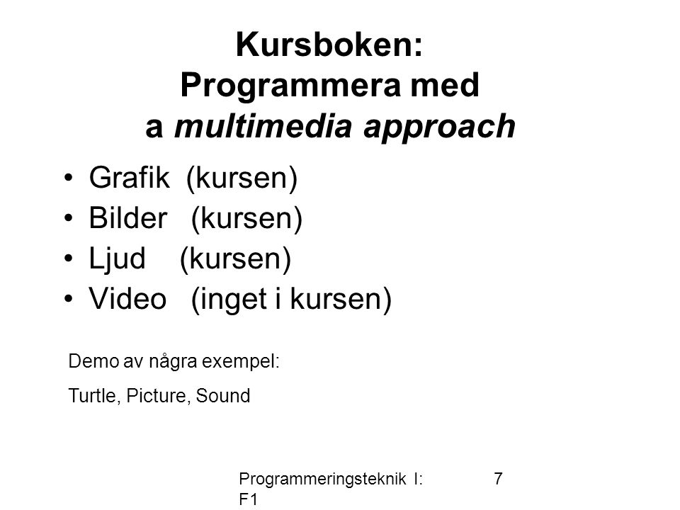 Programmeringsteknik I: F1 7 Kursboken: Programmera med a multimedia approach •Grafik (kursen) •Bilder (kursen) •Ljud (kursen) •Video (inget i kursen) Demo av några exempel: Turtle, Picture, Sound