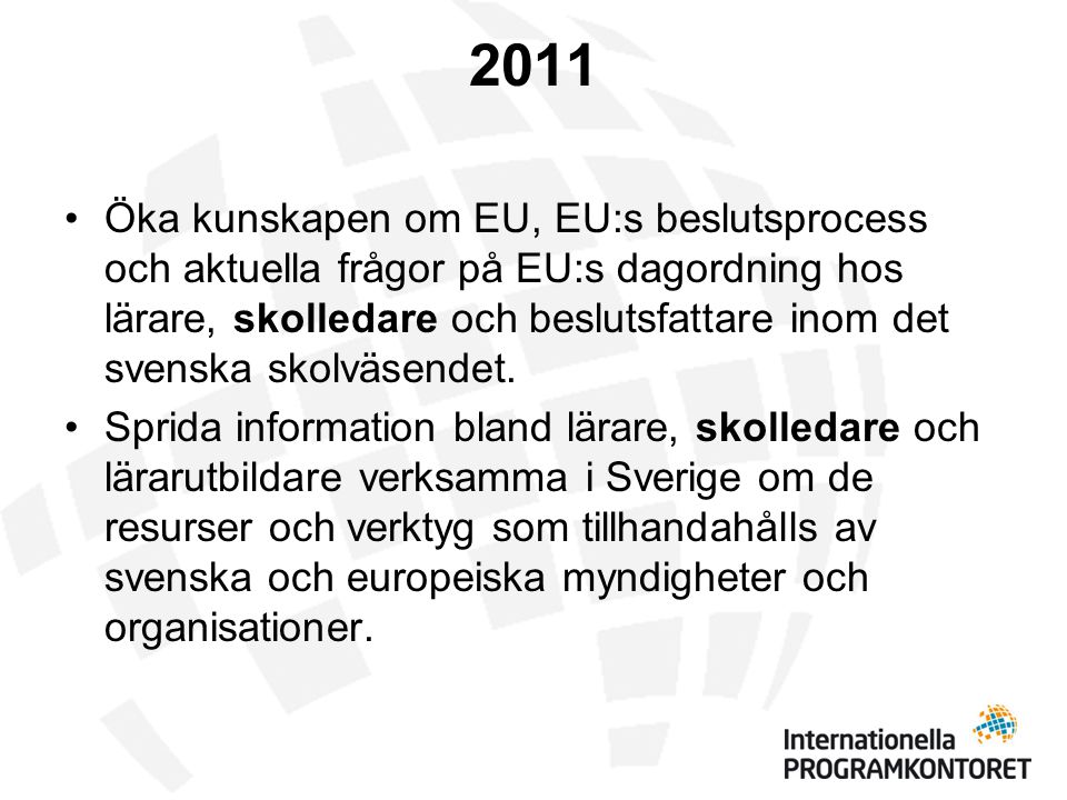 2011 •Öka kunskapen om EU, EU:s beslutsprocess och aktuella frågor på EU:s dagordning hos lärare, skolledare och beslutsfattare inom det svenska skolväsendet.