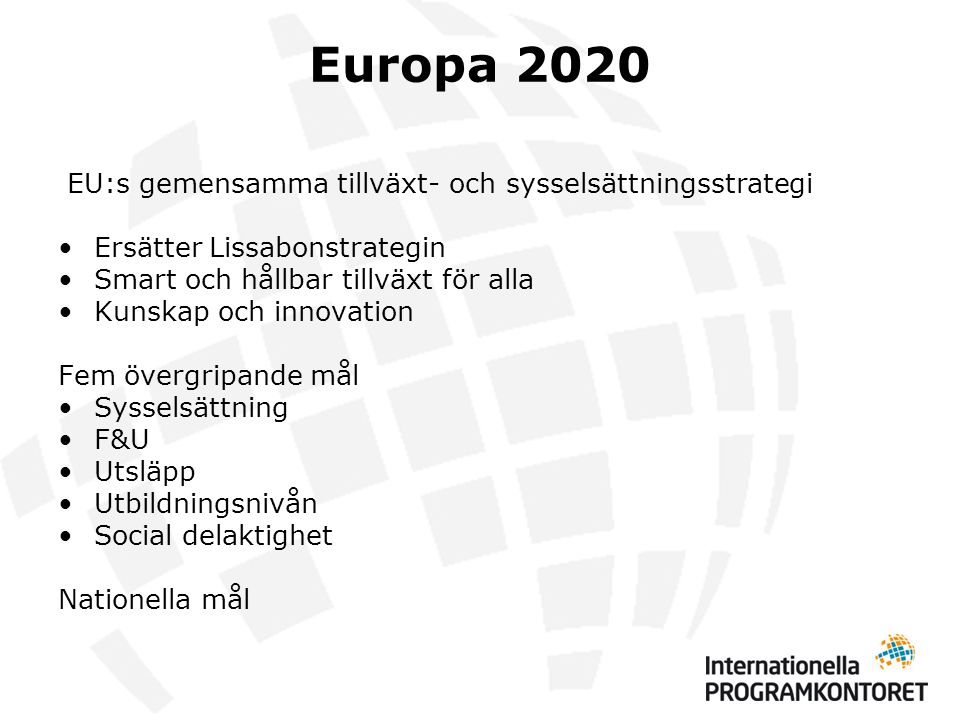 Europa 2020 EU:s gemensamma tillväxt- och sysselsättningsstrategi •Ersätter Lissabonstrategin •Smart och hållbar tillväxt för alla •Kunskap och innovation Fem övergripande mål •Sysselsättning •F&U •Utsläpp •Utbildningsnivån •Social delaktighet Nationella mål
