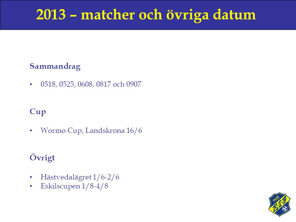 2013 – matcher och övriga datum Sammandrag • 0518, 0525, 0608, 0817 och 0907 Cup • Wormo Cup, Landskrona 16/6 Övrigt • Hästvedalägret 1/6-2/6 • Eskilscupen 1/8-4/8