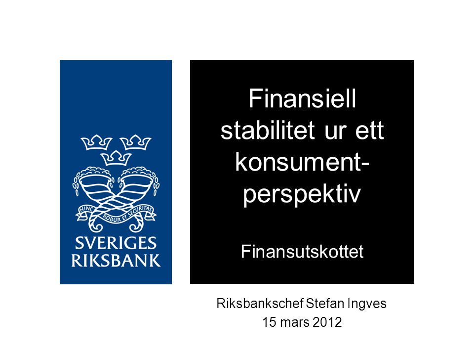 Riksbankschef Stefan Ingves 15 mars 2012 Finansiell stabilitet ur ett konsument- perspektiv Finansutskottet
