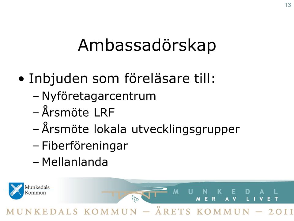 Ambassadörskap •Inbjuden som föreläsare till: –Nyföretagarcentrum –Årsmöte LRF –Årsmöte lokala utvecklingsgrupper –Fiberföreningar –Mellanlanda 13