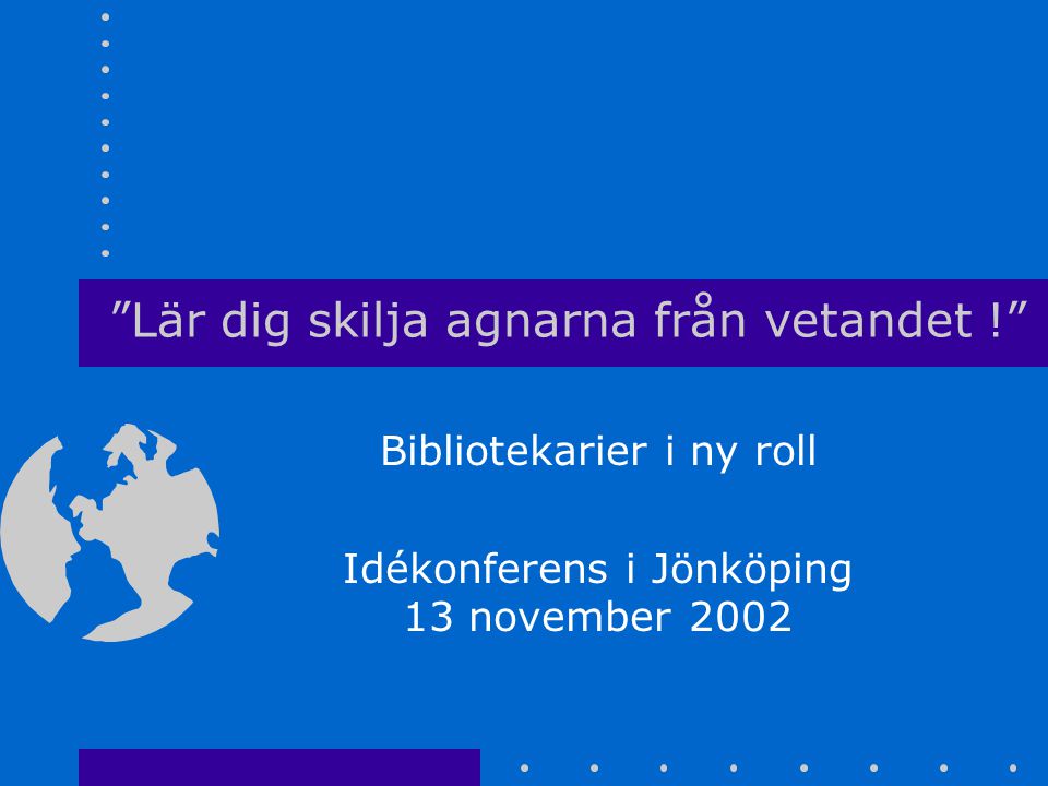 Lär dig skilja agnarna från vetandet ! Bibliotekarier i ny roll Idékonferens i Jönköping 13 november 2002