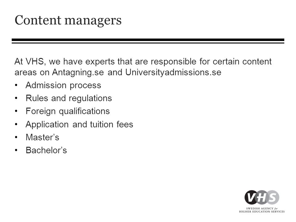 Content managers At VHS, we have experts that are responsible for certain content areas on Antagning.se and Universityadmissions.se •Admission process •Rules and regulations •Foreign qualifications •Application and tuition fees •Master’s •Bachelor’s