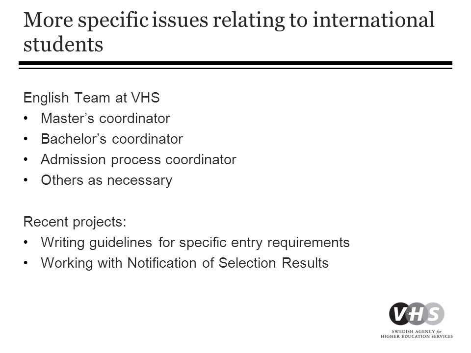 More specific issues relating to international students English Team at VHS •Master’s coordinator •Bachelor’s coordinator •Admission process coordinator •Others as necessary Recent projects: •Writing guidelines for specific entry requirements •Working with Notification of Selection Results