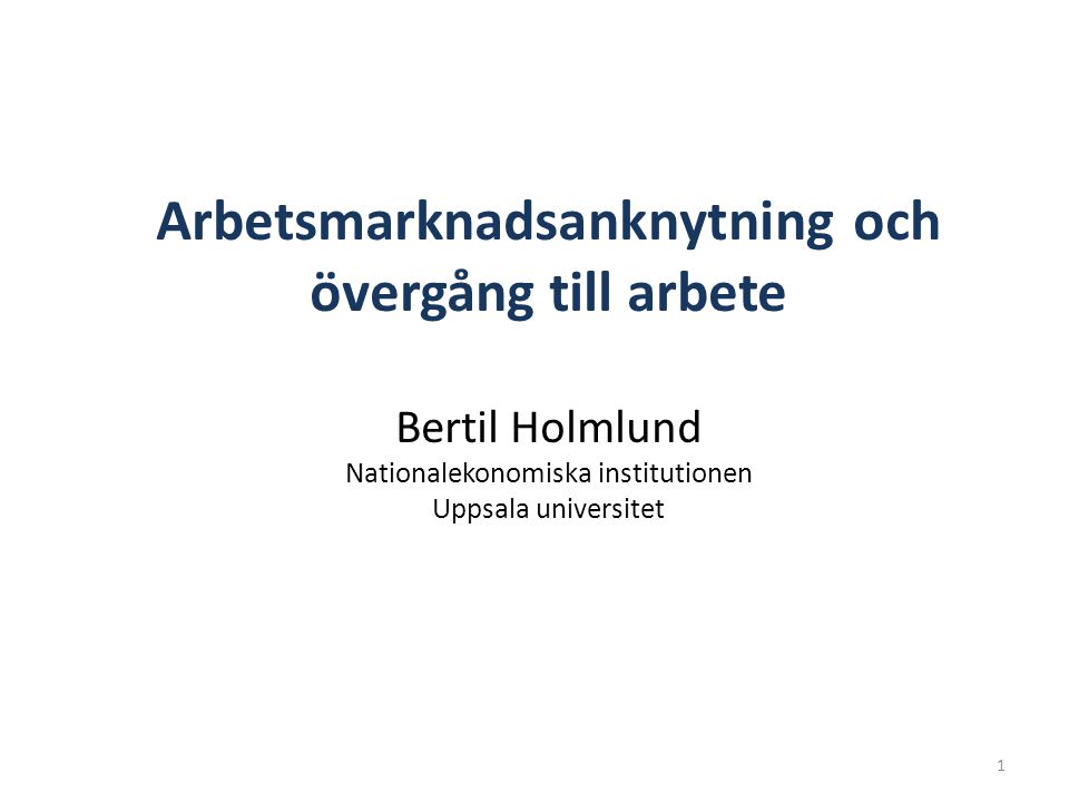 1 Arbetsmarknadsanknytning och övergång till arbete Bertil Holmlund Nationalekonomiska institutionen Uppsala universitet