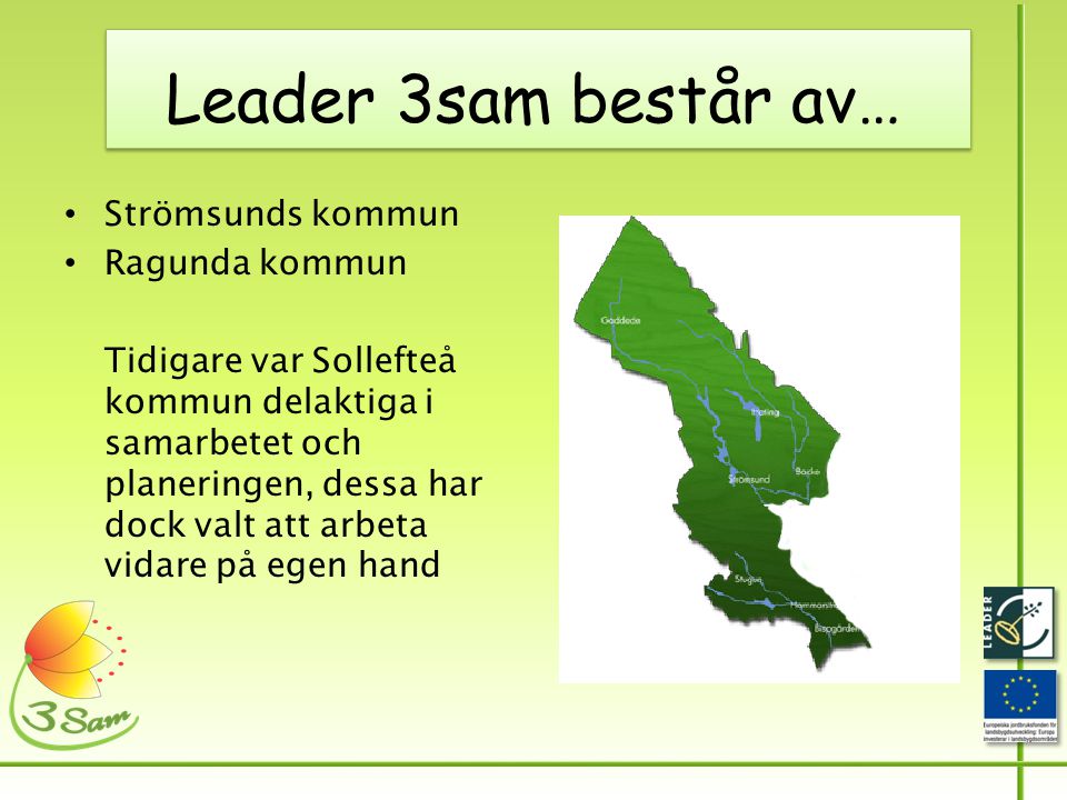 Leader 3sam består av… • Strömsunds kommun • Ragunda kommun Tidigare var Sollefteå kommun delaktiga i samarbetet och planeringen, dessa har dock valt att arbeta vidare på egen hand