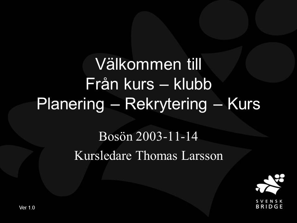 Ver 1.0 Välkommen till Från kurs – klubb Planering – Rekrytering – Kurs Bosön Kursledare Thomas Larsson