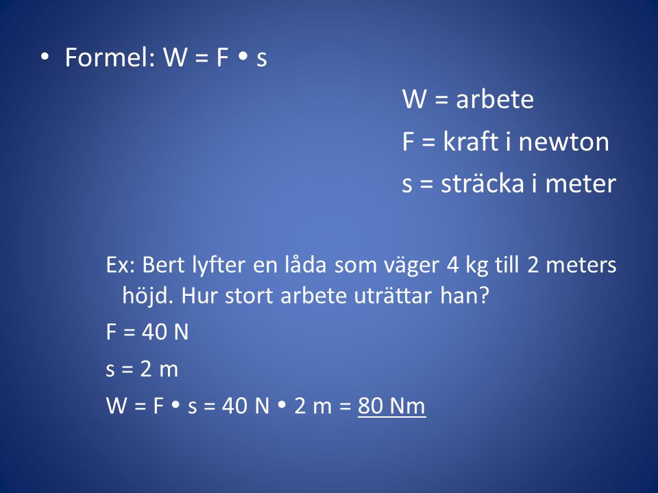 • Formel: W = F  s W = arbete F = kraft i newton s = sträcka i meter Ex: Bert lyfter en låda som väger 4 kg till 2 meters höjd.