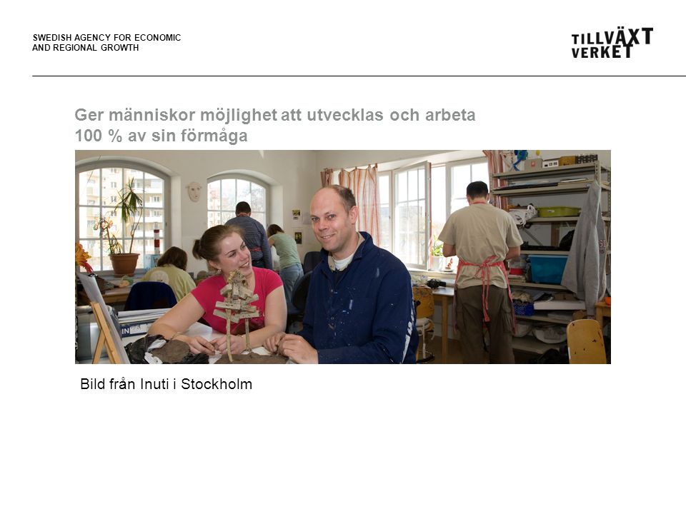 SWEDISH AGENCY FOR ECONOMIC AND REGIONAL GROWTH Ger människor möjlighet att utvecklas och arbeta 100 % av sin förmåga Bild från Inuti i Stockholm