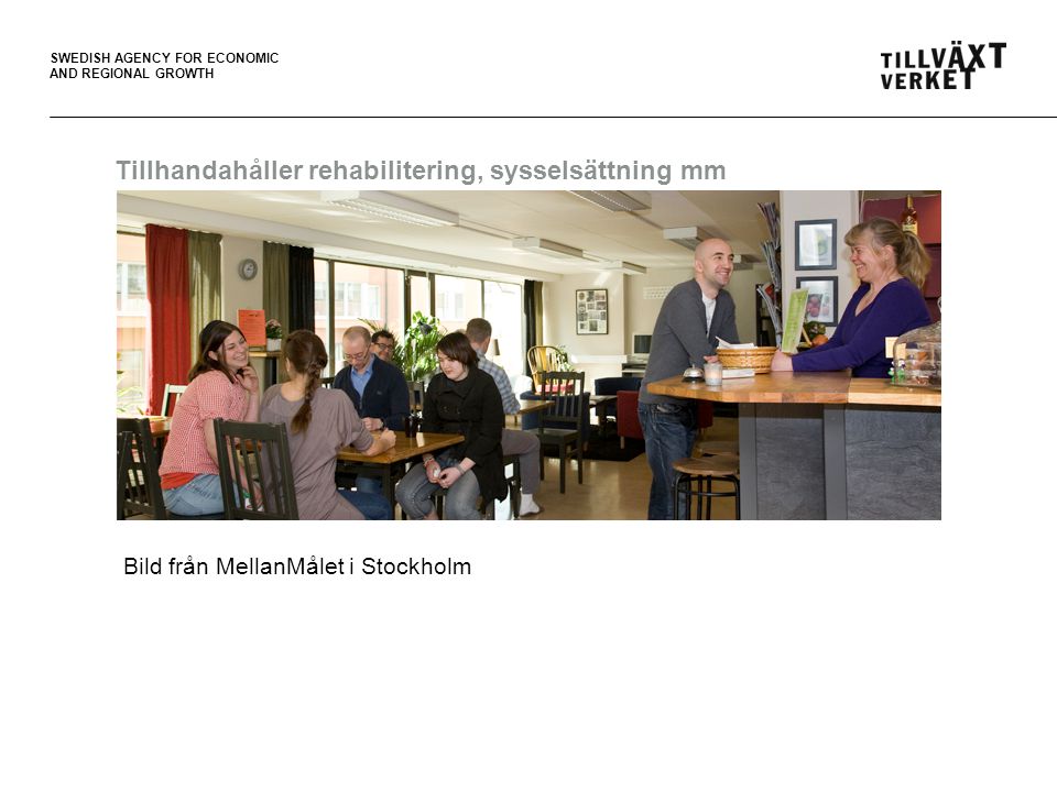 SWEDISH AGENCY FOR ECONOMIC AND REGIONAL GROWTH Tillhandahåller rehabilitering, sysselsättning mm Bild från MellanMålet i Stockholm