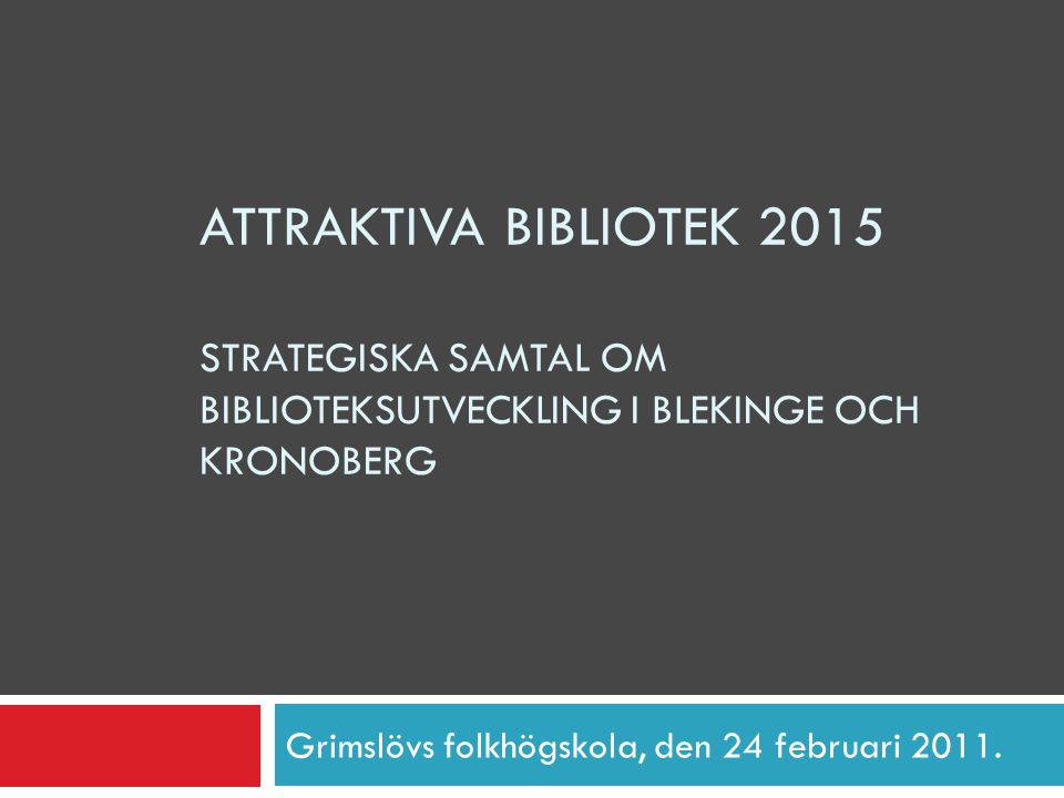 ATTRAKTIVA BIBLIOTEK 2015 STRATEGISKA SAMTAL OM BIBLIOTEKSUTVECKLING I BLEKINGE OCH KRONOBERG Grimslövs folkhögskola, den 24 februari 2011.