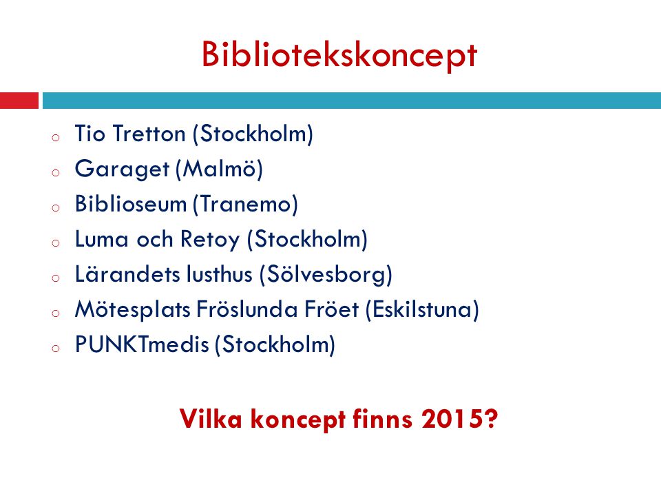 Bibliotekskoncept o Tio Tretton (Stockholm) o Garaget (Malmö) o Biblioseum (Tranemo) o Luma och Retoy (Stockholm) o Lärandets lusthus (Sölvesborg) o Mötesplats Fröslunda Fröet (Eskilstuna) o PUNKTmedis (Stockholm) Vilka koncept finns 2015