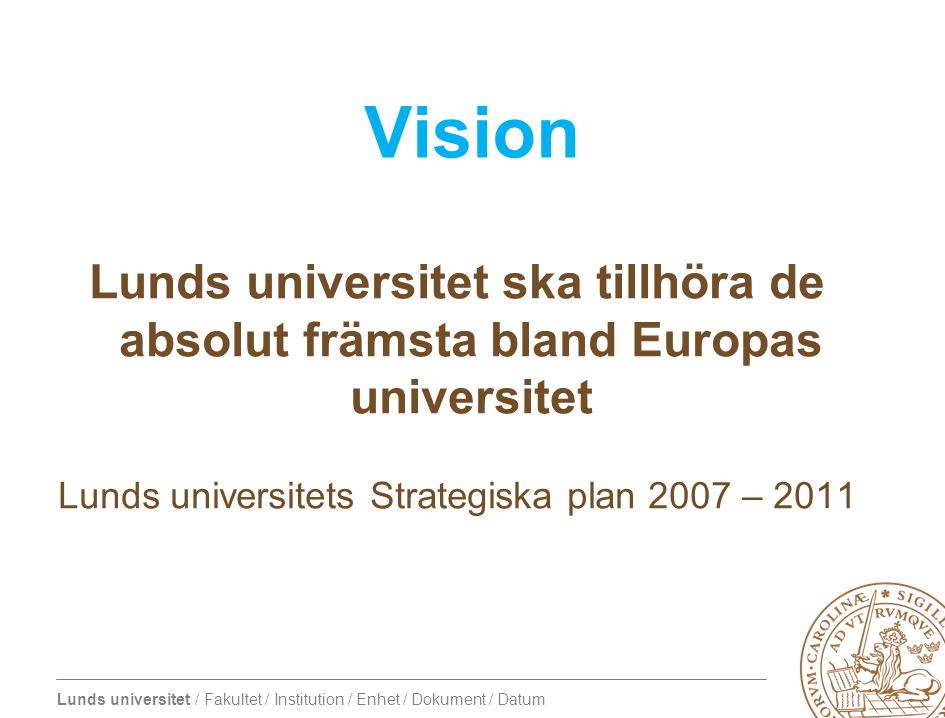 Lunds universitet / Fakultet / Institution / Enhet / Dokument / Datum Vision Lunds universitet ska tillhöra de absolut främsta bland Europas universitet Lunds universitets Strategiska plan 2007 – 2011