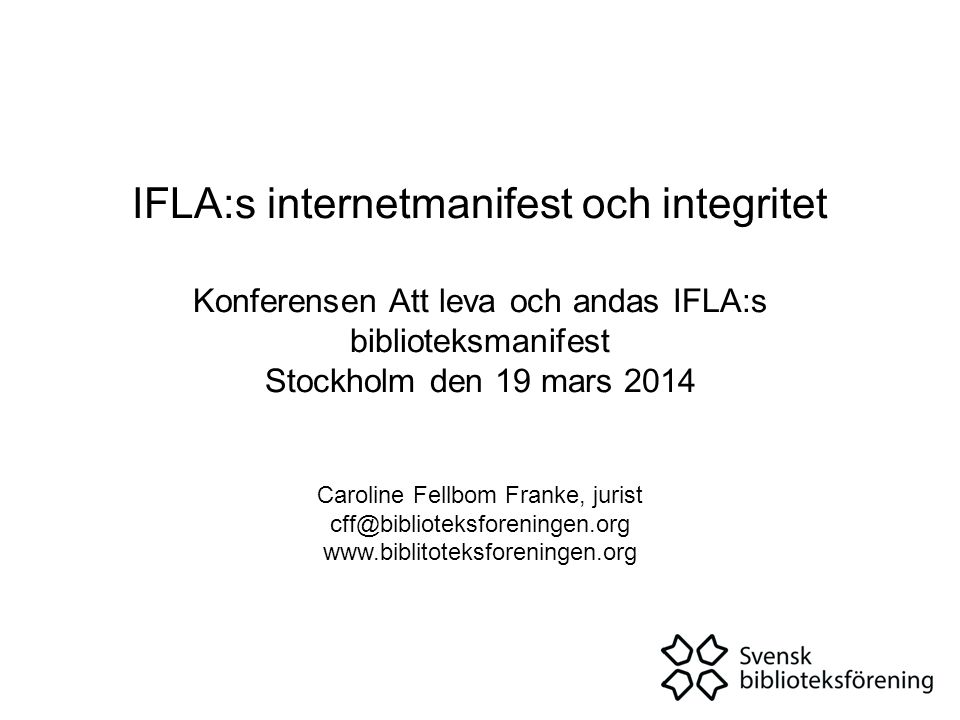 IFLA:s internetmanifest och integritet Konferensen Att leva och andas IFLA:s biblioteksmanifest Stockholm den 19 mars 2014 Caroline Fellbom Franke, jurist