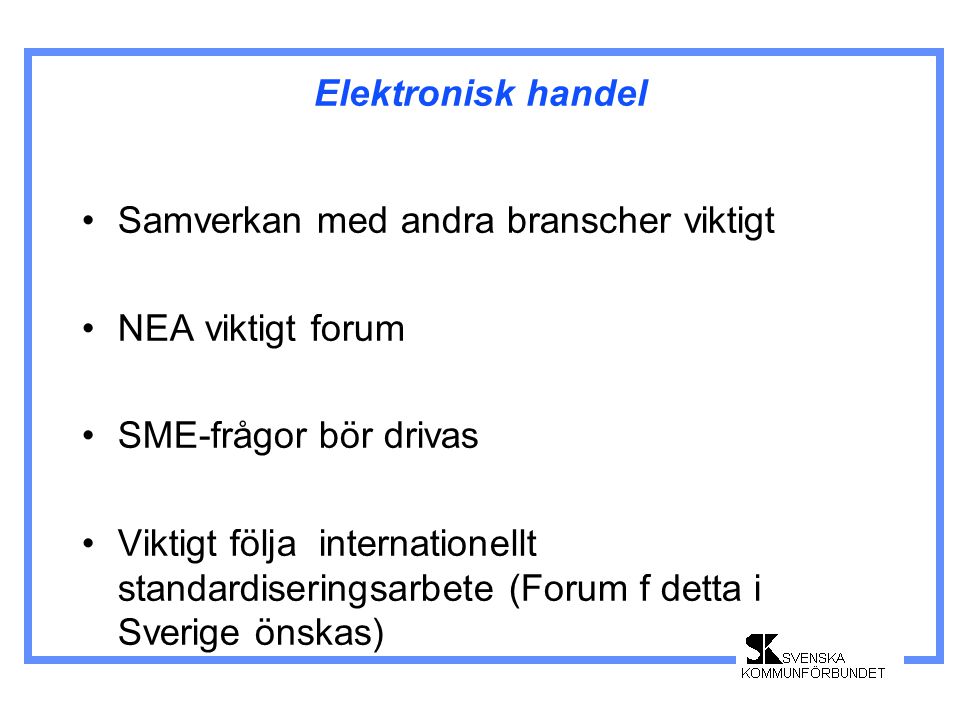 Elektronisk handel •Samverkan med andra branscher viktigt •NEA viktigt forum •SME-frågor bör drivas •Viktigt följa internationellt standardiseringsarbete (Forum f detta i Sverige önskas)