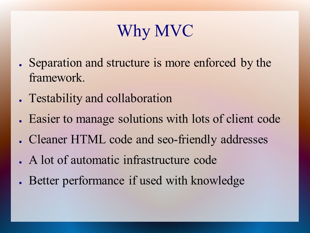 Why MVC ● Separation and structure is more enforced by the framework.