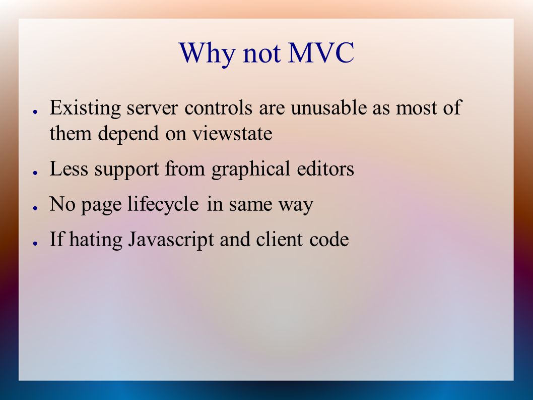 Why not MVC ● Existing server controls are unusable as most of them depend on viewstate ● Less support from graphical editors ● No page lifecycle in same way ● If hating Javascript and client code