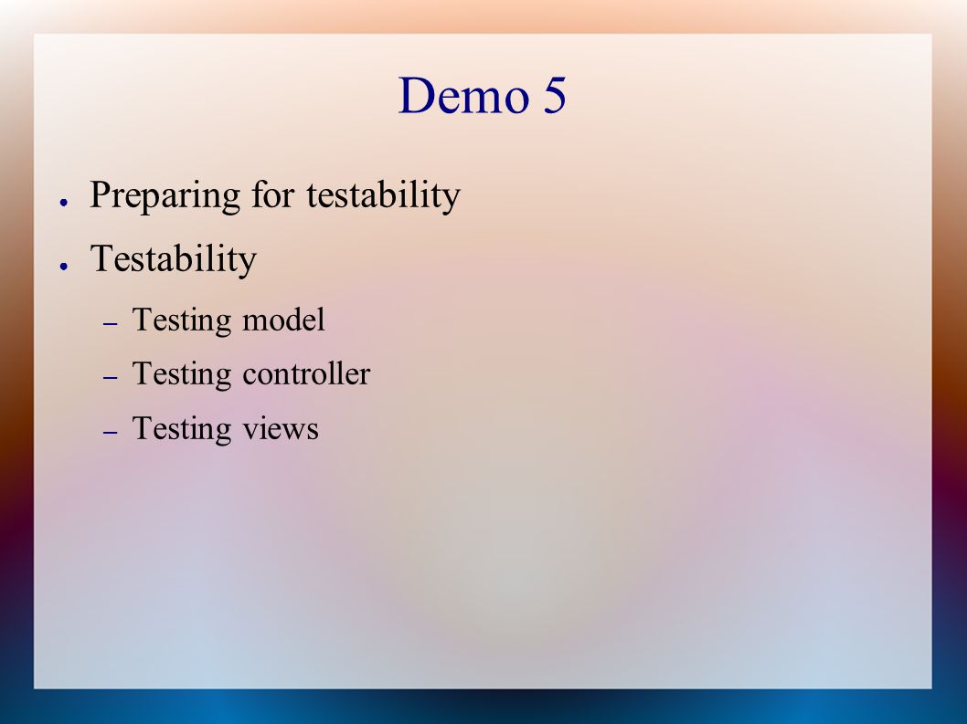 Demo 5 ● Preparing for testability ● Testability – Testing model – Testing controller – Testing views