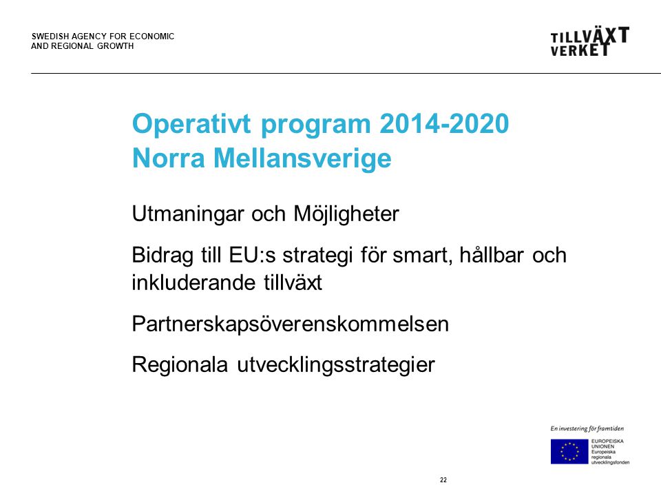 SWEDISH AGENCY FOR ECONOMIC AND REGIONAL GROWTH Operativt program Norra Mellansverige Utmaningar och Möjligheter Bidrag till EU:s strategi för smart, hållbar och inkluderande tillväxt Partnerskapsöverenskommelsen Regionala utvecklingsstrategier 22