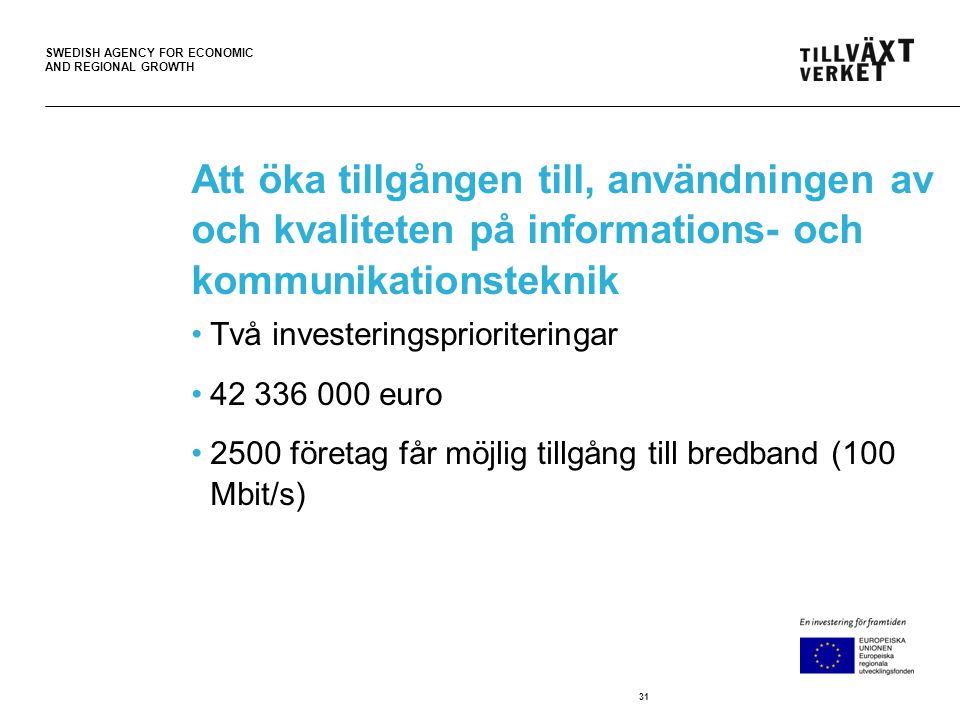 SWEDISH AGENCY FOR ECONOMIC AND REGIONAL GROWTH Att öka tillgången till, användningen av och kvaliteten på informations- och kommunikationsteknik •Två investeringsprioriteringar • euro •2500 företag får möjlig tillgång till bredband (100 Mbit/s) 31