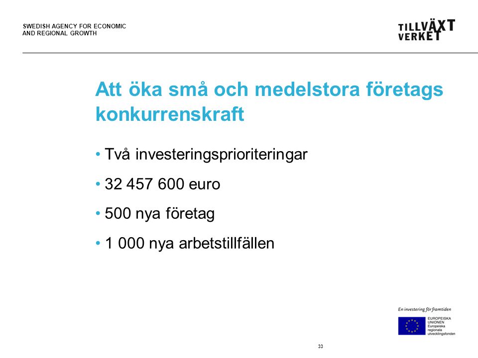 SWEDISH AGENCY FOR ECONOMIC AND REGIONAL GROWTH Att öka små och medelstora företags konkurrenskraft •Två investeringsprioriteringar • euro •500 nya företag •1 000 nya arbetstillfällen 33