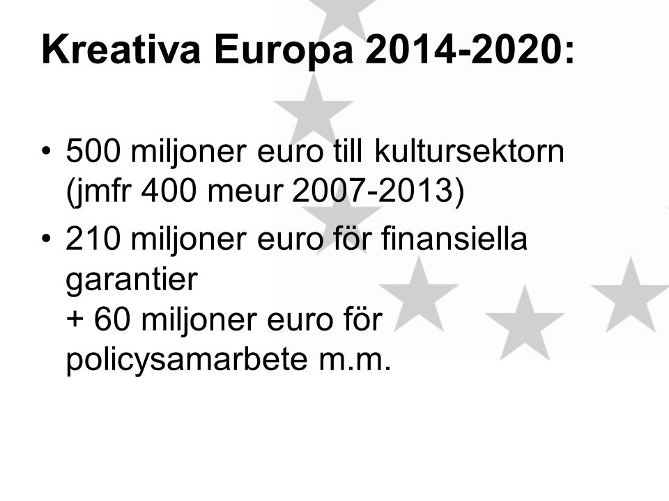 Kreativa Europa : •500 miljoner euro till kultursektorn (jmfr 400 meur ) •210 miljoner euro för finansiella garantier + 60 miljoner euro för policysamarbete m.m.