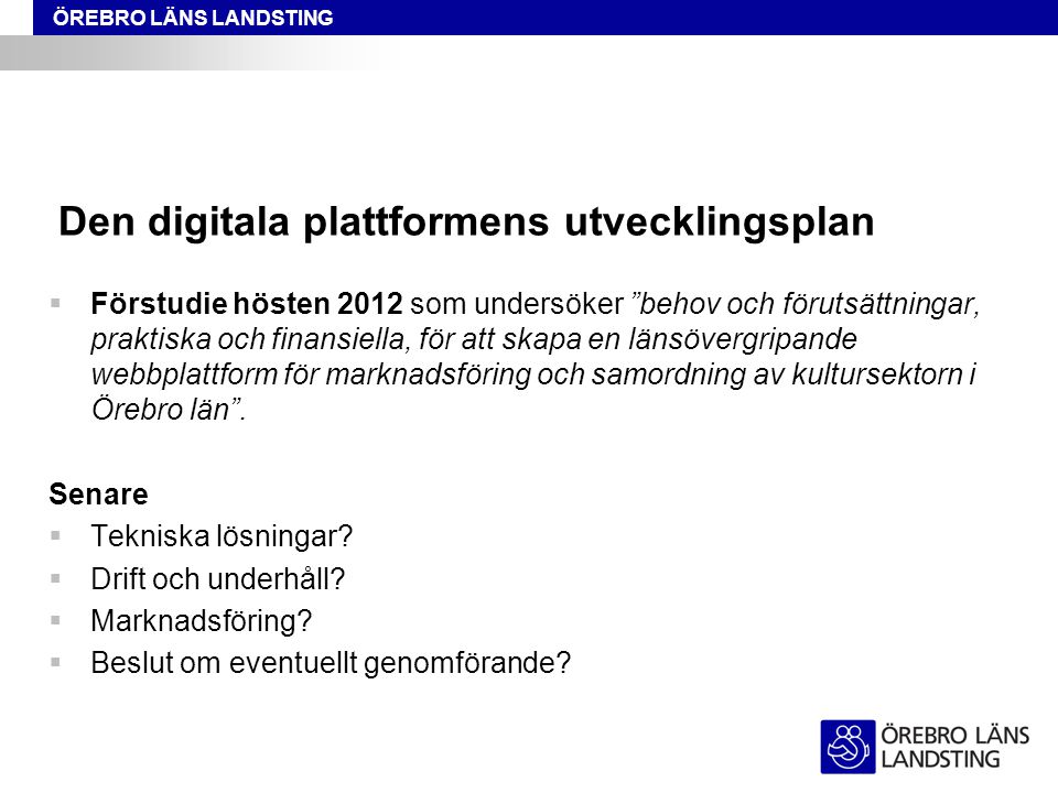 ÖREBRO LÄNS LANDSTING Den digitala plattformens utvecklingsplan  Förstudie hösten 2012 som undersöker behov och förutsättningar, praktiska och finansiella, för att skapa en länsövergripande webbplattform för marknadsföring och samordning av kultursektorn i Örebro län .