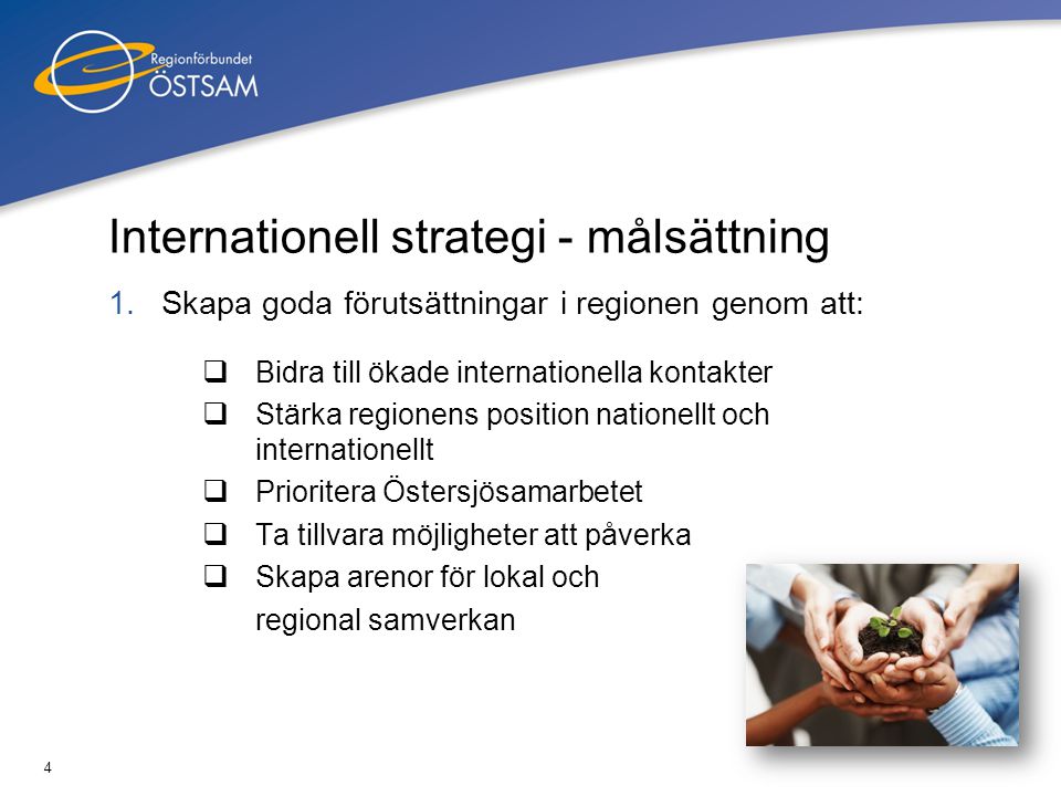 4 Internationell strategi - målsättning 1.Skapa goda förutsättningar i regionen genom att:  Bidra till ökade internationella kontakter  Stärka regionens position nationellt och internationellt  Prioritera Östersjösamarbetet  Ta tillvara möjligheter att påverka  Skapa arenor för lokal och regional samverkan