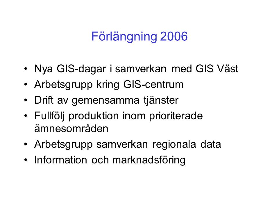 Förlängning 2006 •Nya GIS-dagar i samverkan med GIS Väst •Arbetsgrupp kring GIS-centrum •Drift av gemensamma tjänster •Fullfölj produktion inom prioriterade ämnesområden •Arbetsgrupp samverkan regionala data •Information och marknadsföring