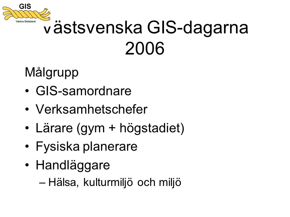 Västsvenska GIS-dagarna 2006 Målgrupp •GIS-samordnare •Verksamhetschefer •Lärare (gym + högstadiet) •Fysiska planerare •Handläggare –Hälsa, kulturmiljö och miljö
