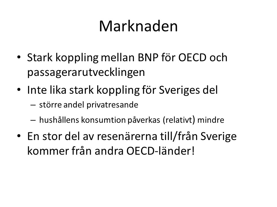Marknaden • Stark koppling mellan BNP för OECD och passagerarutvecklingen • Inte lika stark koppling för Sveriges del – större andel privatresande – hushållens konsumtion påverkas (relativt ) mindre • En stor del av resenärerna till/från Sverige kommer från andra OECD-länder!